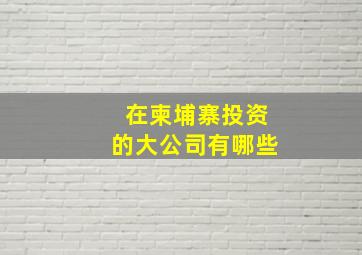 在柬埔寨投资的大公司有哪些