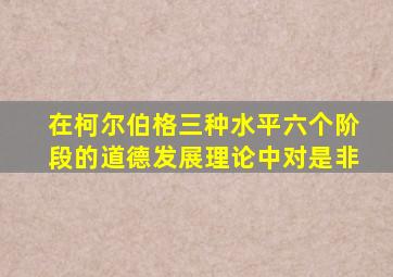 在柯尔伯格三种水平六个阶段的道德发展理论中对是非