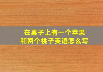 在桌子上有一个苹果和两个桃子英语怎么写