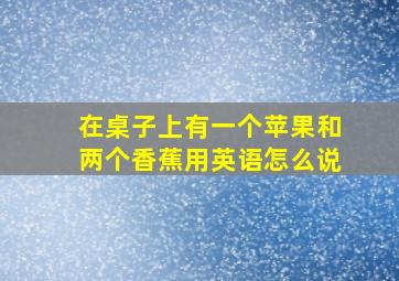 在桌子上有一个苹果和两个香蕉用英语怎么说