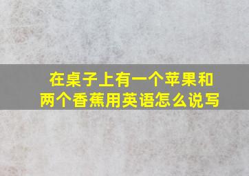 在桌子上有一个苹果和两个香蕉用英语怎么说写