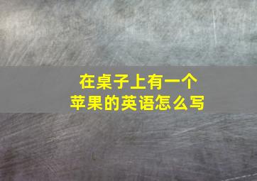 在桌子上有一个苹果的英语怎么写