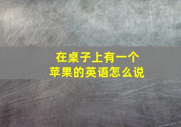 在桌子上有一个苹果的英语怎么说