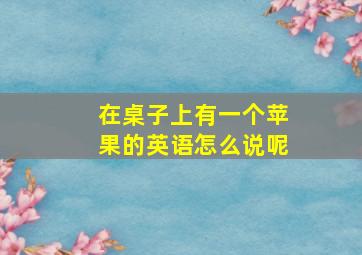 在桌子上有一个苹果的英语怎么说呢