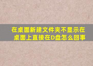 在桌面新建文件夹不显示在桌面上直接在D盘怎么回事