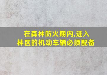 在森林防火期内,进入林区的机动车辆必须配备