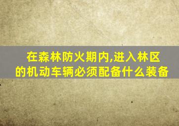 在森林防火期内,进入林区的机动车辆必须配备什么装备