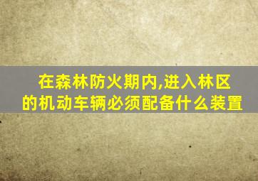 在森林防火期内,进入林区的机动车辆必须配备什么装置