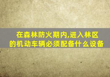 在森林防火期内,进入林区的机动车辆必须配备什么设备