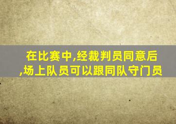 在比赛中,经裁判员同意后,场上队员可以跟同队守门员