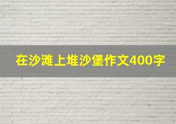 在沙滩上堆沙堡作文400字