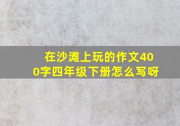 在沙滩上玩的作文400字四年级下册怎么写呀