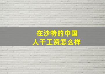 在沙特的中国人干工资怎么样