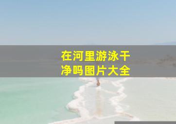 在河里游泳干净吗图片大全