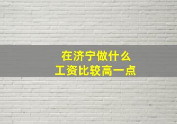 在济宁做什么工资比较高一点