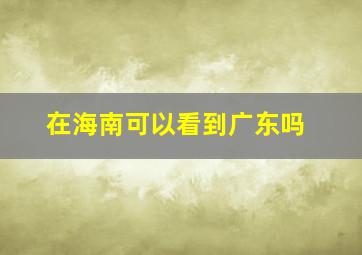 在海南可以看到广东吗