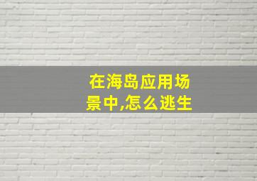 在海岛应用场景中,怎么逃生