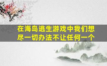 在海岛逃生游戏中我们想尽一切办法不让任何一个