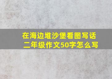 在海边堆沙堡看图写话二年级作文50字怎么写