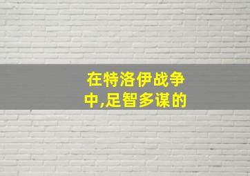 在特洛伊战争中,足智多谋的