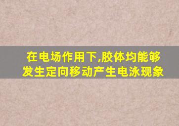 在电场作用下,胶体均能够发生定向移动产生电泳现象