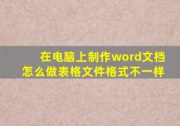 在电脑上制作word文档怎么做表格文件格式不一样