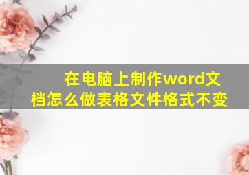 在电脑上制作word文档怎么做表格文件格式不变