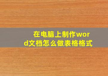 在电脑上制作word文档怎么做表格格式