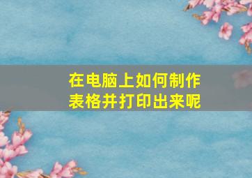 在电脑上如何制作表格并打印出来呢