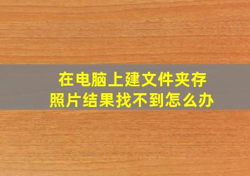 在电脑上建文件夹存照片结果找不到怎么办