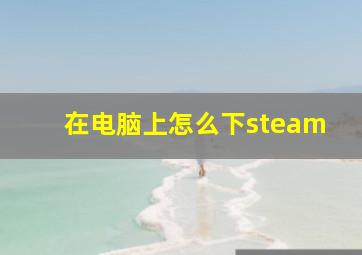 在电脑上怎么下steam