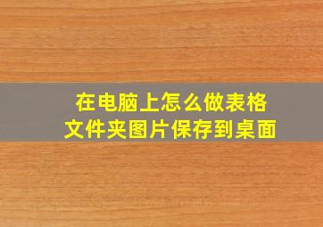 在电脑上怎么做表格文件夹图片保存到桌面