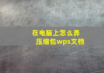 在电脑上怎么弄压缩包wps文档