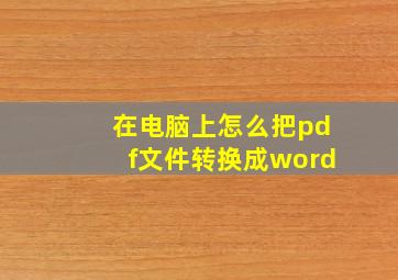 在电脑上怎么把pdf文件转换成word