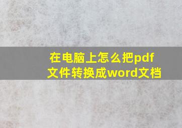 在电脑上怎么把pdf文件转换成word文档