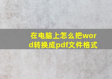 在电脑上怎么把word转换成pdf文件格式