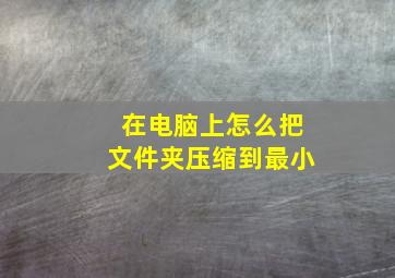 在电脑上怎么把文件夹压缩到最小