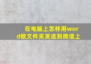 在电脑上怎样用word做文件夹发送到微信上