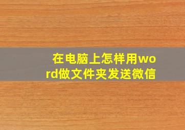 在电脑上怎样用word做文件夹发送微信