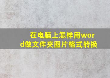 在电脑上怎样用word做文件夹图片格式转换