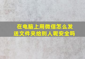 在电脑上用微信怎么发送文件夹给别人呢安全吗