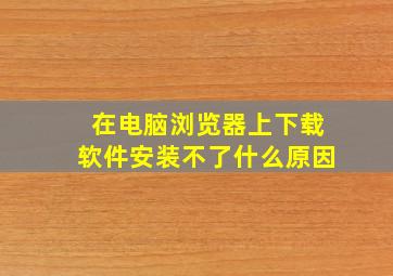 在电脑浏览器上下载软件安装不了什么原因