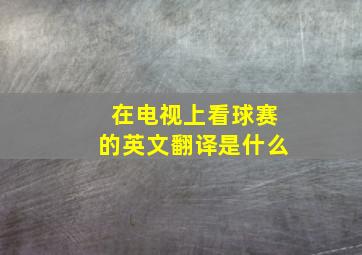 在电视上看球赛的英文翻译是什么