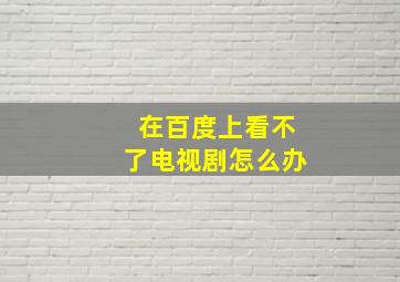 在百度上看不了电视剧怎么办