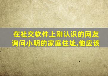 在社交软件上刚认识的网友询问小明的家庭住址,他应该