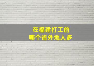 在福建打工的哪个省外地人多