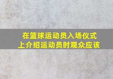 在篮球运动员入场仪式上介绍运动员时观众应该