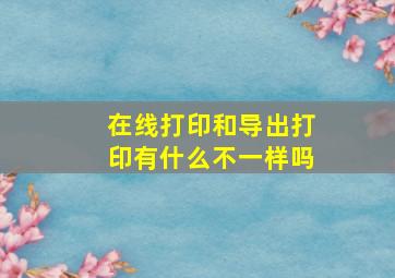 在线打印和导出打印有什么不一样吗