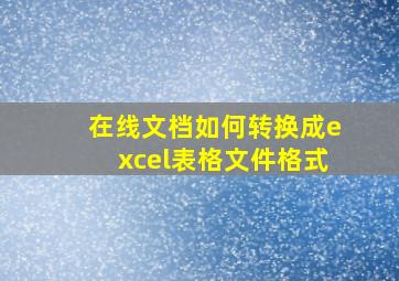 在线文档如何转换成excel表格文件格式