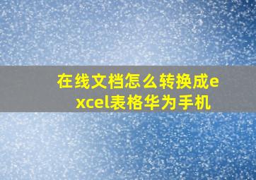 在线文档怎么转换成excel表格华为手机